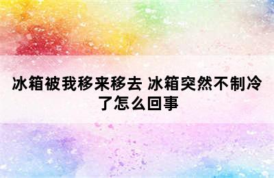 冰箱被我移来移去 冰箱突然不制冷了怎么回事